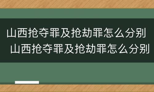 山西抢夺罪及抢劫罪怎么分别 山西抢夺罪及抢劫罪怎么分别认定