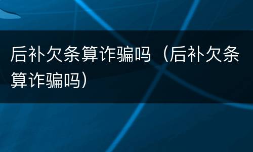 后补欠条算诈骗吗（后补欠条算诈骗吗）