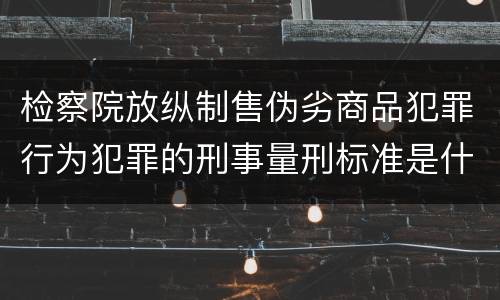 检察院放纵制售伪劣商品犯罪行为犯罪的刑事量刑标准是什么