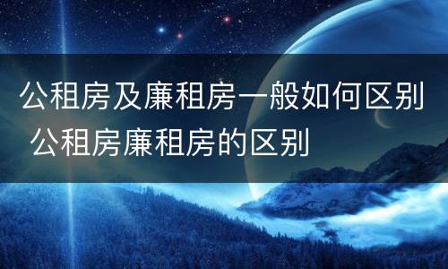 公租房及廉租房一般如何区别 公租房廉租房的区别