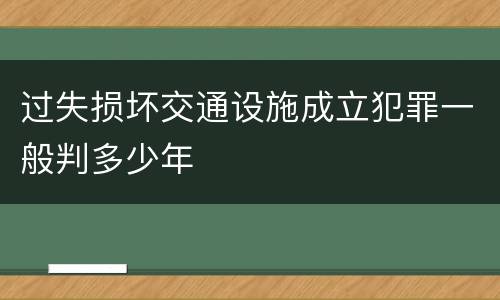 过失损坏交通设施成立犯罪一般判多少年