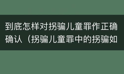 到底怎样对拐骗儿童罪作正确确认（拐骗儿童罪中的拐骗如何认定）