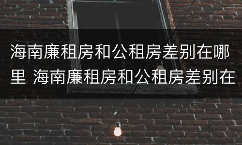 海南廉租房和公租房差别在哪里 海南廉租房和公租房差别在哪里啊