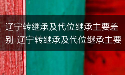 辽宁转继承及代位继承主要差别 辽宁转继承及代位继承主要差别在哪