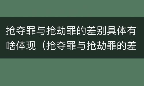 抢夺罪与抢劫罪的差别具体有啥体现（抢夺罪与抢劫罪的差别具体有啥体现呢）