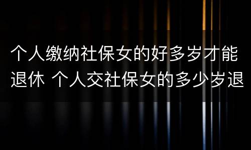 个人缴纳社保女的好多岁才能退休 个人交社保女的多少岁退休