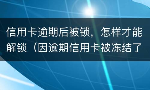 信用卡逾期后被锁，怎样才能解锁（因逾期信用卡被冻结了还能解冻吗）