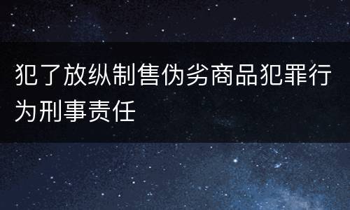 犯了放纵制售伪劣商品犯罪行为刑事责任