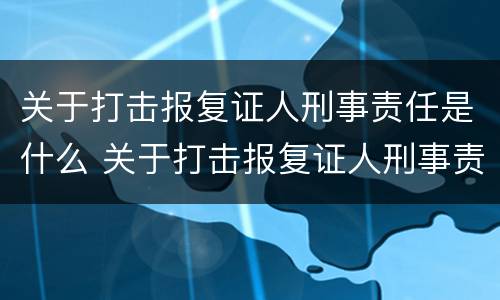 关于打击报复证人刑事责任是什么 关于打击报复证人刑事责任是什么法律