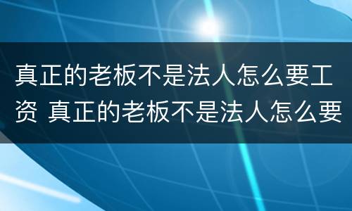 真正的老板不是法人怎么要工资 真正的老板不是法人怎么要工资呢