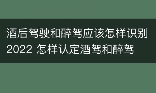 酒后驾驶和醉驾应该怎样识别2022 怎样认定酒驾和醉驾