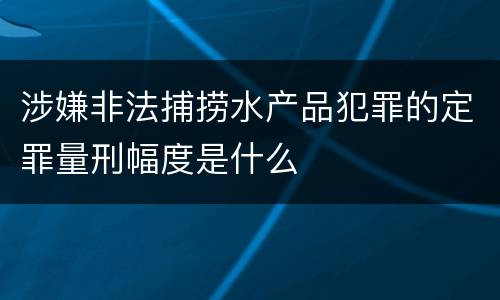 涉嫌非法捕捞水产品犯罪的定罪量刑幅度是什么