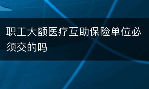 职工大额医疗互助保险单位必须交的吗