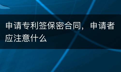 申请专利签保密合同，申请者应注意什么