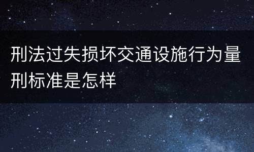 刑法过失损坏交通设施行为量刑标准是怎样