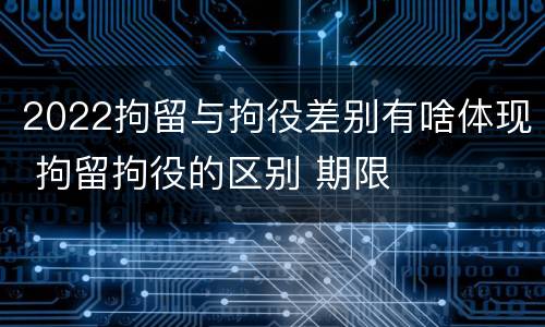 2022拘留与拘役差别有啥体现 拘留拘役的区别 期限