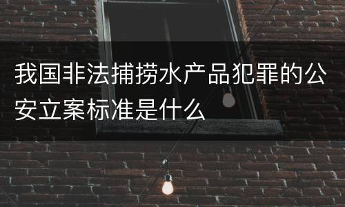 我国非法捕捞水产品犯罪的公安立案标准是什么