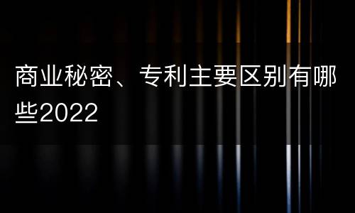 商业秘密、专利主要区别有哪些2022