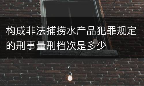 构成非法捕捞水产品犯罪规定的刑事量刑档次是多少