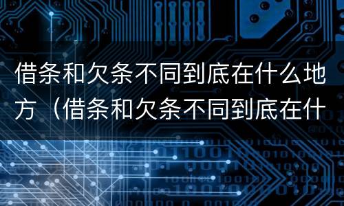 借条和欠条不同到底在什么地方（借条和欠条不同到底在什么地方可以起诉）