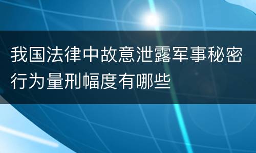 我国法律中故意泄露军事秘密行为量刑幅度有哪些