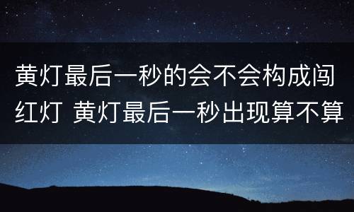 黄灯最后一秒的会不会构成闯红灯 黄灯最后一秒出现算不算闯红灯