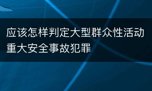 应该怎样判定大型群众性活动重大安全事故犯罪