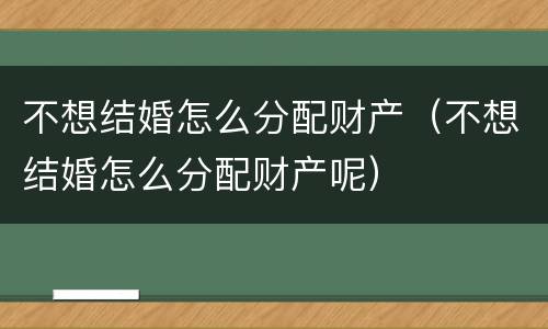 不想结婚怎么分配财产（不想结婚怎么分配财产呢）