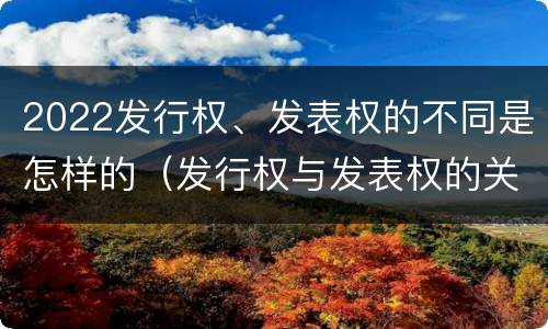 2022发行权、发表权的不同是怎样的（发行权与发表权的关系）