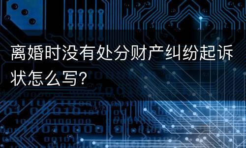 离婚时没有处分财产纠纷起诉状怎么写？