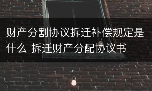 财产分割协议拆迁补偿规定是什么 拆迁财产分配协议书