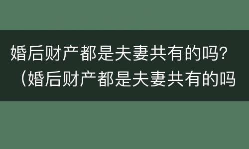 婚后财产都是夫妻共有的吗？（婚后财产都是夫妻共有的吗知乎）