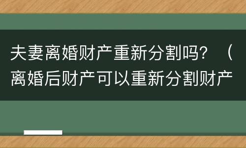 夫妻离婚财产重新分割吗？（离婚后财产可以重新分割财产吗）