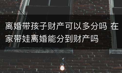 离婚带孩子财产可以多分吗 在家带娃离婚能分到财产吗