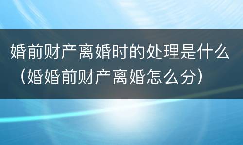 婚前财产离婚时的处理是什么（婚婚前财产离婚怎么分）