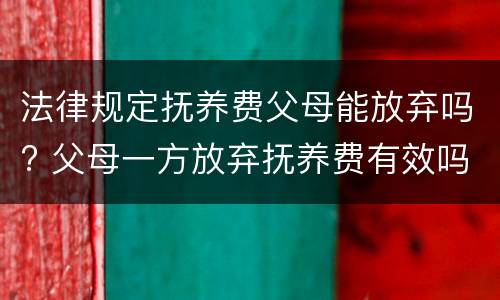 法律规定抚养费父母能放弃吗? 父母一方放弃抚养费有效吗